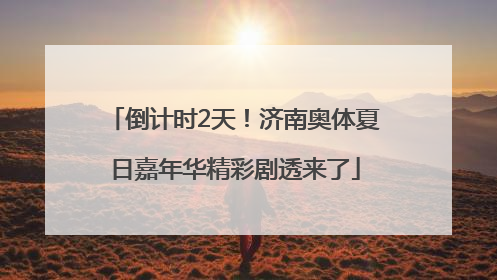 倒计时2天！济南奥体夏日嘉年华精彩剧透来了