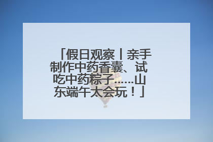 假日观察丨亲手制作中药香囊、试吃中药粽子……山东端午太会玩！