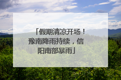 假期清凉开场！豫南降雨持续，信阳南部暴雨