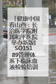 健康中国看山西：长治医学院附属和平医院举办新版ISO15189管理体系下临床血液检验培训班