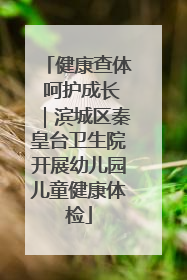 健康查体 呵护成长｜滨城区秦皇台卫生院开展幼儿园儿童健康体检