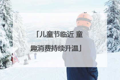 儿童节临近 童趣消费持续升温