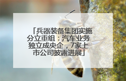 兵器装备集团实施分立重组：汽车业务独立成央企，7家上市公司披露进展