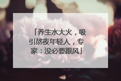 养生水大火，吸引熬夜年轻人，专家：没必要跟风