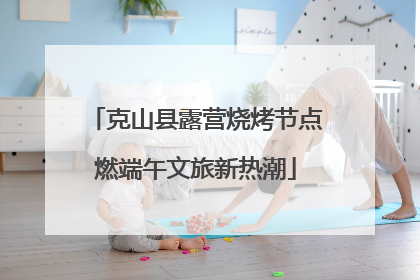 克山县露营烧烤节点燃端午文旅新热潮