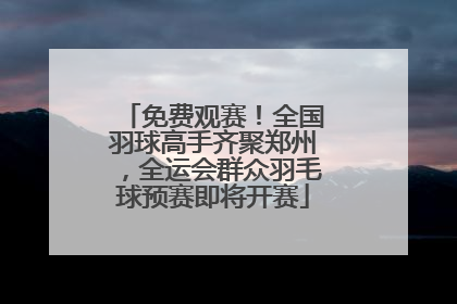 免费观赛！全国羽球高手齐聚郑州，全运会群众羽毛球预赛即将开赛
