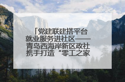 党建联建搭平台 就业服务进社区——青岛西海岸新区政社携手打造“零工之家”就业服务新阵地