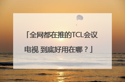 全网都在推的TCL会议电视 到底好用在哪？