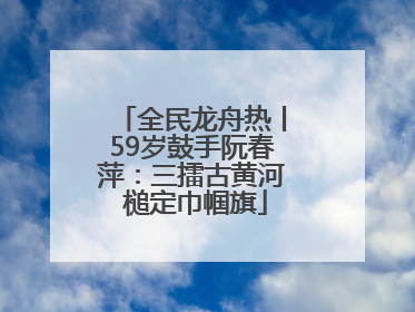 全民龙舟热丨59岁鼓手阮春萍：三擂古黄河 槌定巾帼旗