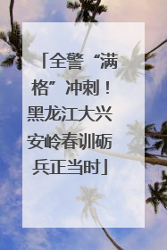 全警“满格”冲刺！黑龙江大兴安岭春训砺兵正当时