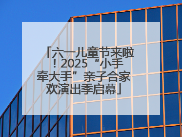 六一儿童节来啦！2025“小手牵大手”亲子合家欢演出季启幕