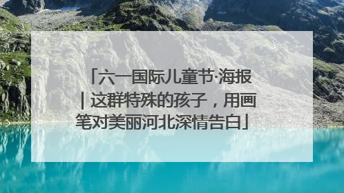 六一国际儿童节·海报｜这群特殊的孩子，用画笔对美丽河北深情告白