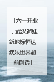 六一开业，武汉遛娃新地标恒达欢乐世界超前剧透
