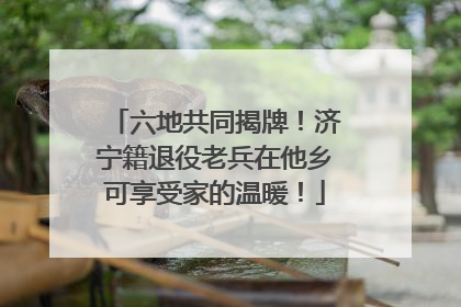 六地共同揭牌！济宁籍退役老兵在他乡可享受家的温暖！