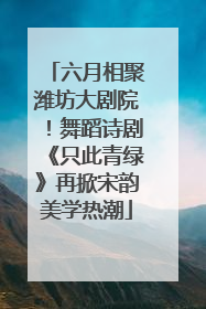 六月相聚潍坊大剧院！舞蹈诗剧《只此青绿》再掀宋韵美学热潮
