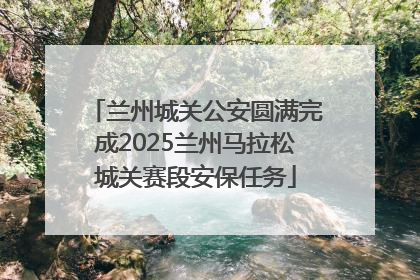 兰州城关公安圆满完成2025兰州马拉松城关赛段安保任务