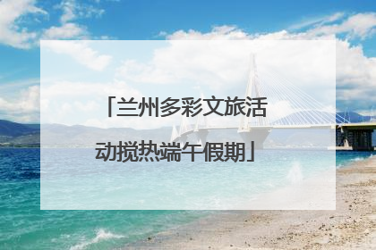 兰州多彩文旅活动搅热端午假期