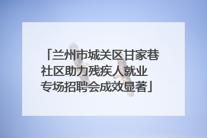 兰州市城关区甘家巷社区助力残疾人就业 专场招聘会成效显著