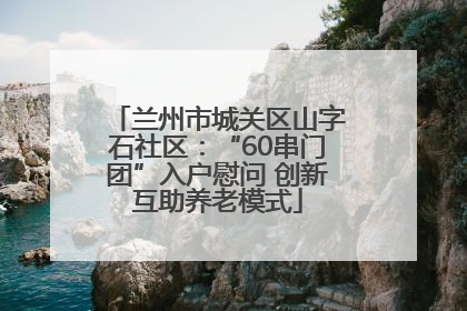 兰州市城关区山字石社区：“60串门团”入户慰问 创新互助养老模式