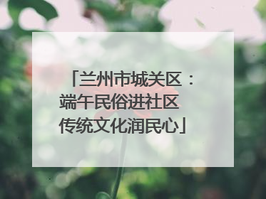 兰州市城关区：端午民俗进社区 传统文化润民心
