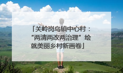 关岭岗乌镇中心村：“两清两改两治理”绘就美丽乡村新画卷
