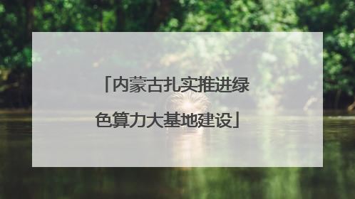 内蒙古扎实推进绿色算力大基地建设
