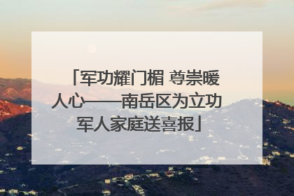 军功耀门楣 尊崇暖人心——南岳区为立功 军人家庭送喜报