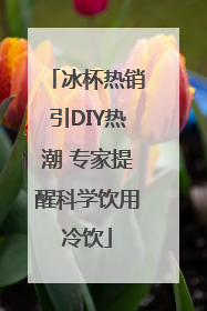 冰杯热销引DIY热潮 专家提醒科学饮用冷饮