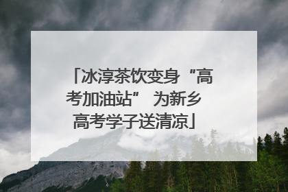 冰淳茶饮变身“高考加油站” 为新乡高考学子送清凉