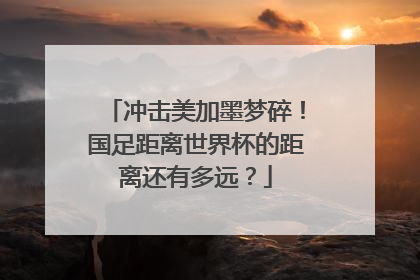 冲击美加墨梦碎！国足距离世界杯的距离还有多远？