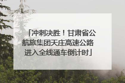 冲刺决胜！甘肃省公航旅集团天庄高速公路进入全线通车倒计时