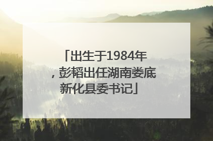 出生于1984年，彭韬出任湖南娄底新化县委书记