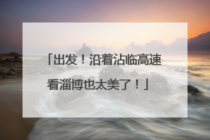 出发！沿着沾临高速看淄博也太美了！