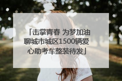 击掌青春 为梦加油 聊城市城区1500辆爱心助考车整装待发