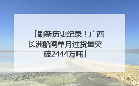刷新历史纪录！广西长洲船闸单月过货量突破2444万吨