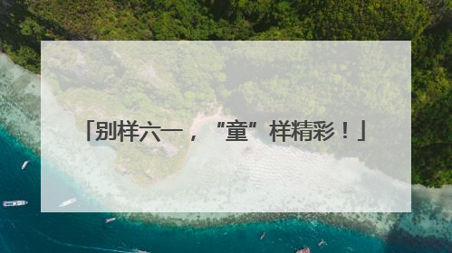 别样六一，“童”样精彩！