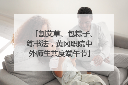 割艾草、包粽子、练书法，黄冈职院中外师生共度端午节