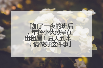 加了一夜的班后，年轻小伙热晕在出租屋！夏天到来，请做好这件事