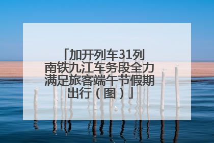 加开列车31列 南铁九江车务段全力满足旅客端午节假期出行（图）