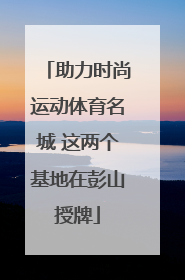 助力时尚运动体育名城 这两个基地在彭山授牌