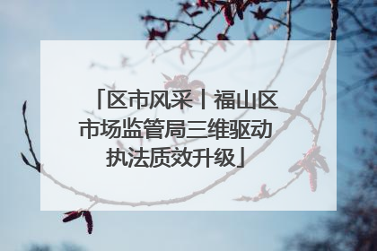 区市风采丨福山区市场监管局三维驱动执法质效升级