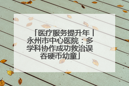 医疗服务提升年丨永州市中心医院：多学科协作成功救治误吞硬币幼童