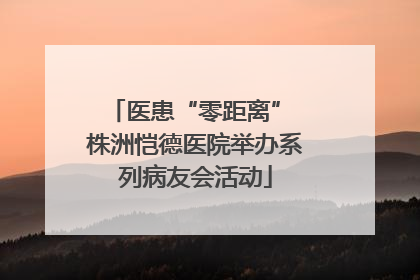 医患“零距离” 株洲恺德医院举办系列病友会活动