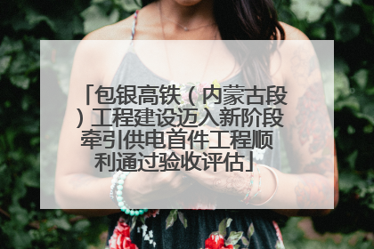 包银高铁（内蒙古段）工程建设迈入新阶段 牵引供电首件工程顺利通过验收评估