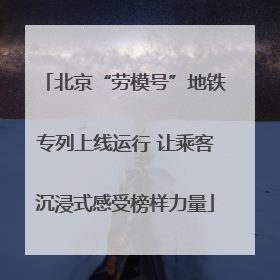 北京“劳模号”地铁专列上线运行 让乘客沉浸式感受榜样力量