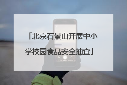 北京石景山开展中小学校园食品安全抽查