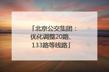 北京公交集团：优化调整20路、133路等线路