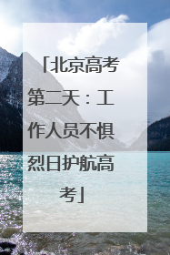 北京高考第二天：工作人员不惧烈日护航高考