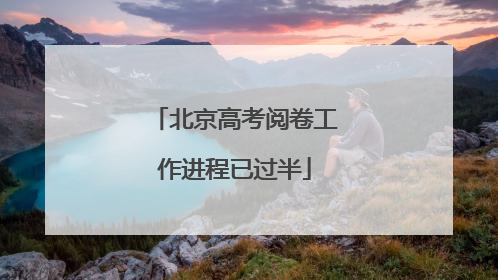北京高考阅卷工作进程已过半