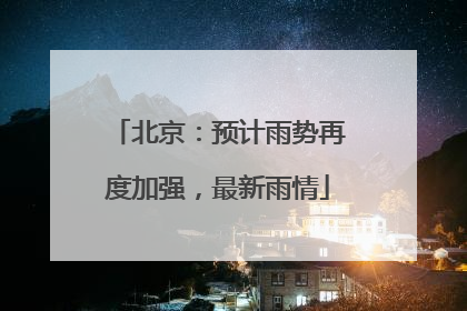 北京：预计雨势再度加强，最新雨情